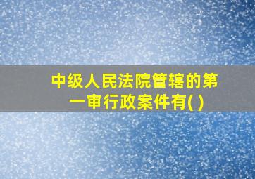 中级人民法院管辖的第一审行政案件有( )